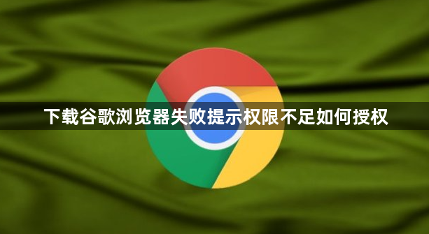 下载谷歌浏览器失败提示权限不足如何授权1