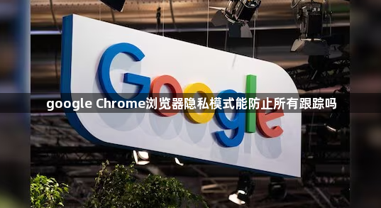google Chrome浏览器隐私模式能防止所有跟踪吗1