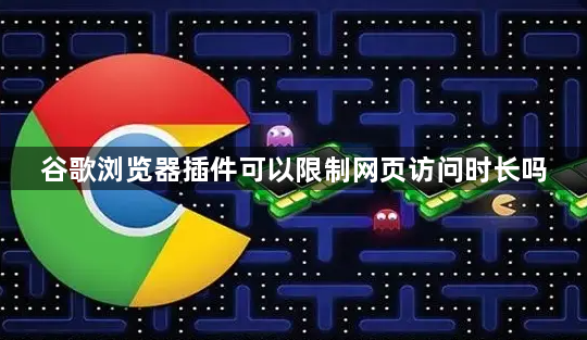 谷歌浏览器插件可以限制网页访问时长吗1