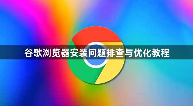 谷歌浏览器安装问题排查与优化教程1