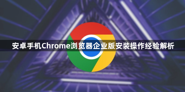 安卓手机Chrome浏览器企业版安装操作经验解析1