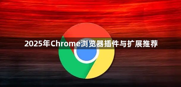 2025年Chrome浏览器插件与扩展推荐1