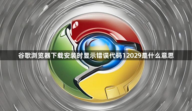 谷歌浏览器下载安装时显示错误代码12029是什么意思1