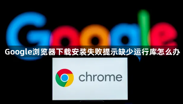 Google浏览器下载安装失败提示缺少运行库怎么办1