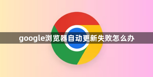 google浏览器自动更新失败怎么办1