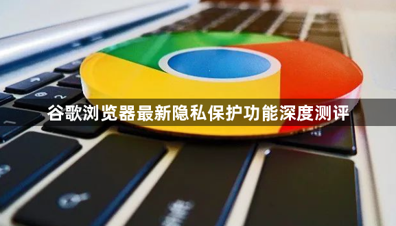 谷歌浏览器最新隐私保护功能深度测评1