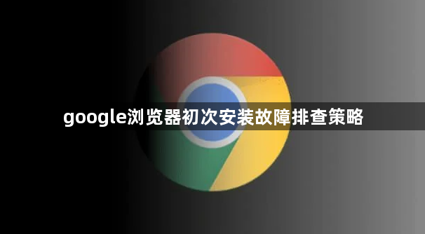 google浏览器初次安装故障排查策略1