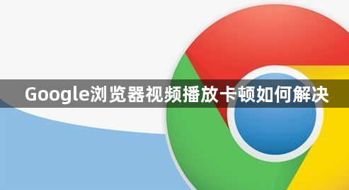 Google浏览器视频播放卡顿如何解决1
