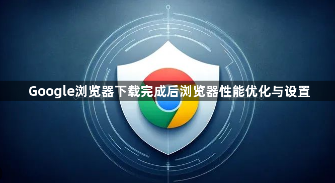 Google浏览器下载完成后浏览器性能优化与设置1