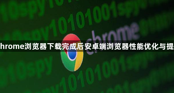 Chrome浏览器下载完成后安卓端浏览器性能优化与提升1