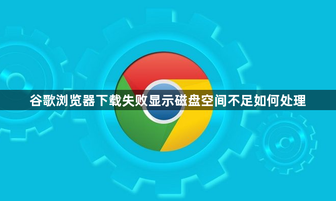 谷歌浏览器下载失败显示磁盘空间不足如何处理1