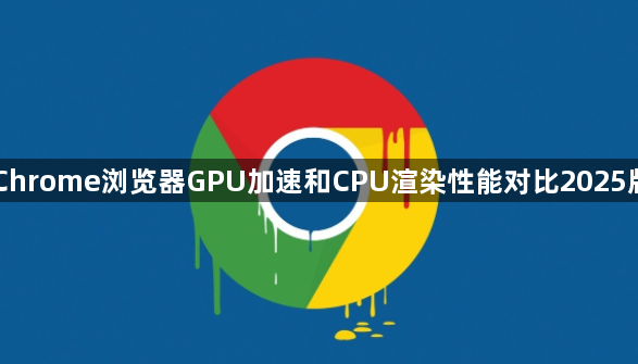 Chrome浏览器GPU加速和CPU渲染性能对比2025版1