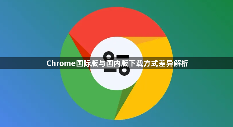 Chrome国际版与国内版下载方式差异解析1