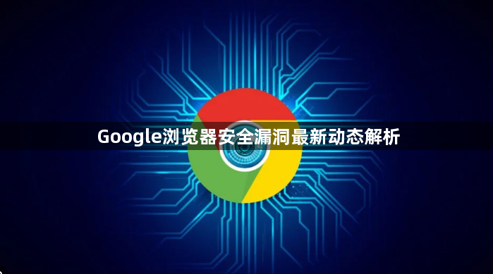 Google浏览器安全漏洞最新动态解析1