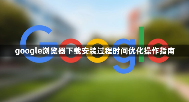google浏览器下载安装过程时间优化操作指南1