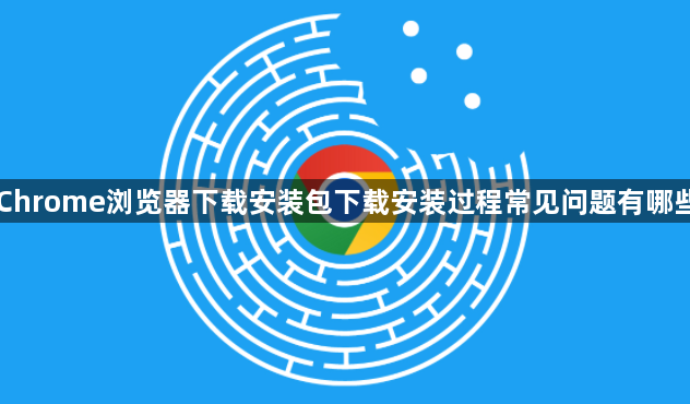 Chrome浏览器下载安装包下载安装过程常见问题有哪些1