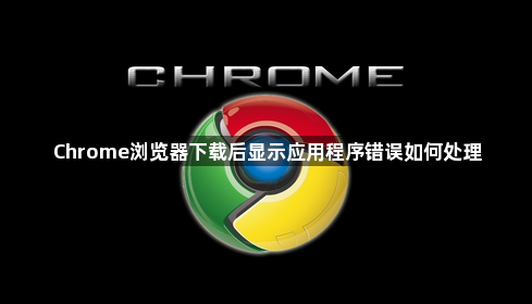 Chrome浏览器下载后显示应用程序错误如何处理1
