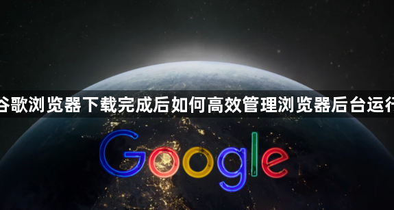 谷歌浏览器下载完成后如何高效管理浏览器后台运行1