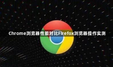 Chrome浏览器性能对比Firefox浏览器操作实测1