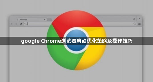 google Chrome浏览器启动优化策略及操作技巧1