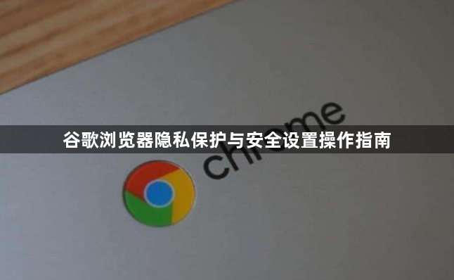 谷歌浏览器隐私保护与安全设置操作指南1