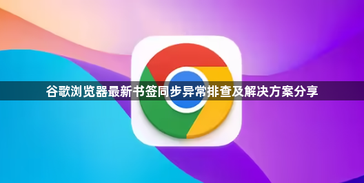 谷歌浏览器最新书签同步异常排查及解决方案分享1