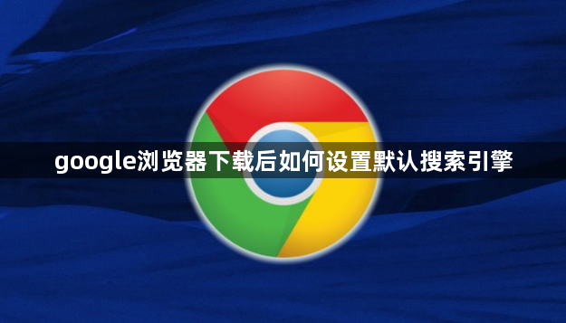 google浏览器下载后如何设置默认搜索引擎1