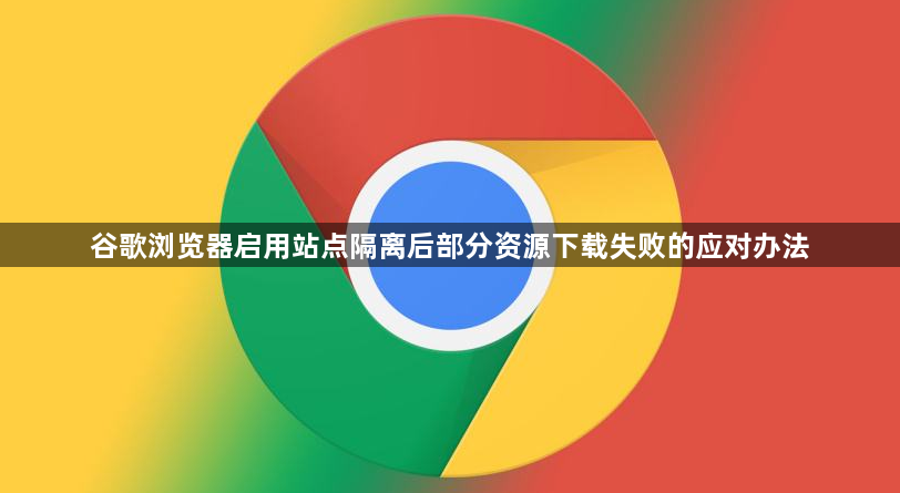 谷歌浏览器启用站点隔离后部分资源下载失败的应对办法1