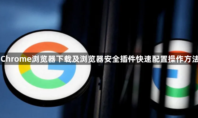 Chrome浏览器下载及浏览器安全插件快速配置操作方法1