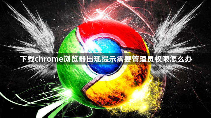 下载chrome浏览器出现提示需要管理员权限怎么办1