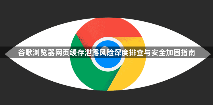 谷歌浏览器网页缓存泄露风险深度排查与安全加固指南1