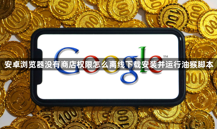 安卓浏览器没有商店权限怎么离线下载安装并运行油猴脚本1