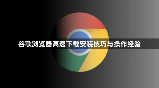 谷歌浏览器高速下载安装技巧与操作经验1