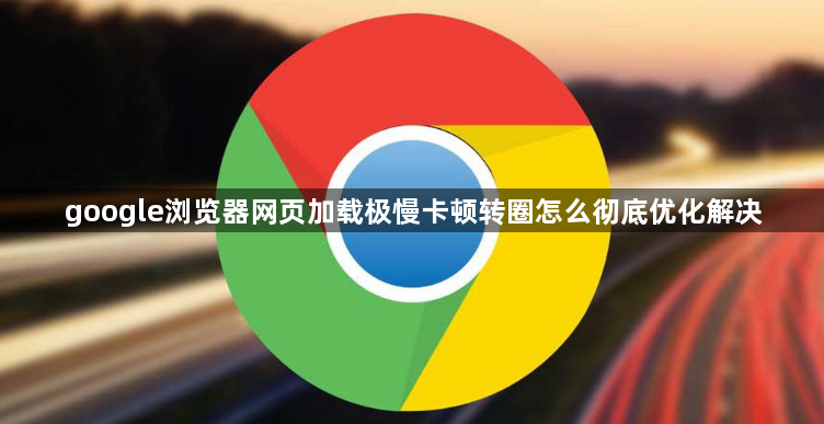google浏览器网页加载极慢卡顿转圈怎么彻底优化解决1