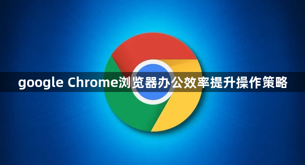 google Chrome浏览器办公效率提升操作策略1