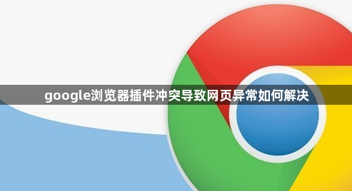google浏览器插件冲突导致网页异常如何解决1