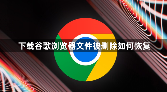下载谷歌浏览器文件被删除如何恢复1