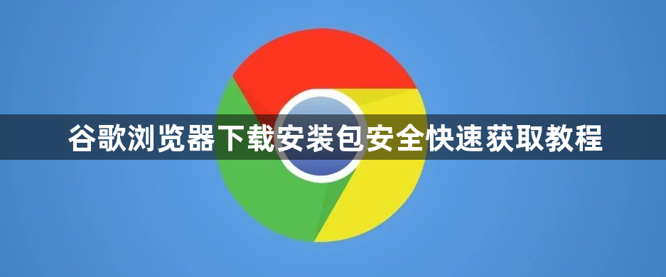 谷歌浏览器下载安装包安全快速获取教程1