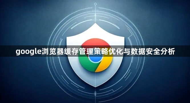 google浏览器缓存管理策略优化与数据安全分析1