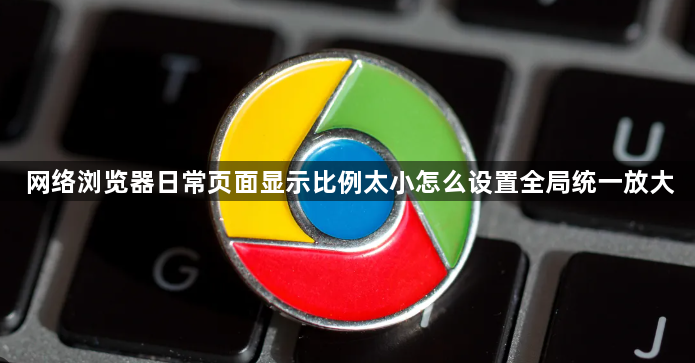 网络浏览器日常页面显示比例太小怎么设置全局统一放大1