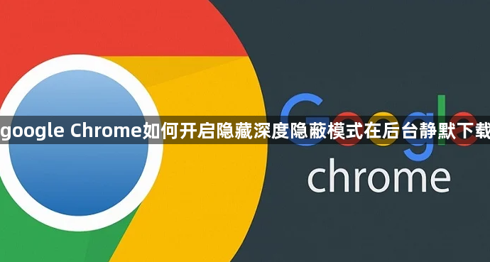 google Chrome如何开启隐藏深度隐蔽模式在后台静默下载1