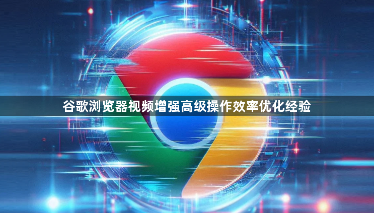 谷歌浏览器视频增强高级操作效率优化经验1