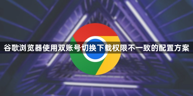 谷歌浏览器使用双账号切换下载权限不一致的配置方案1