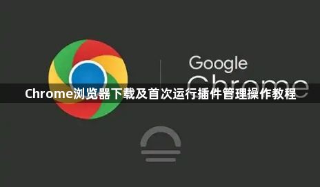 Chrome浏览器下载及首次运行插件管理操作教程1