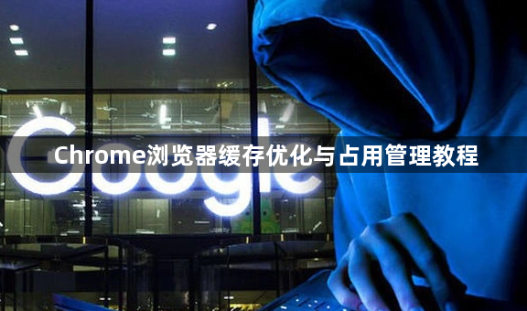 Chrome浏览器缓存优化与占用管理教程1