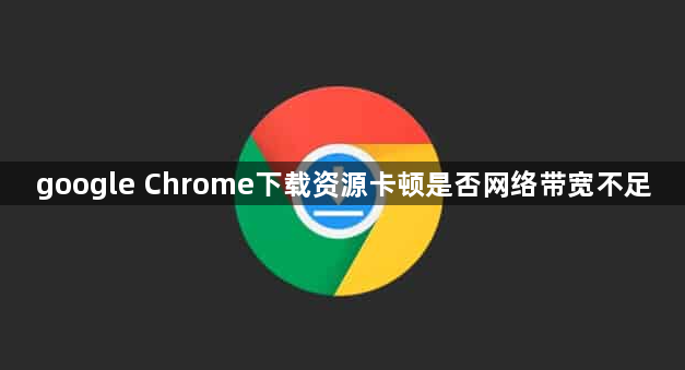google Chrome下载资源卡顿是否网络带宽不足1