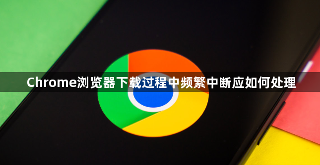 Chrome浏览器下载过程中频繁中断应如何处理1