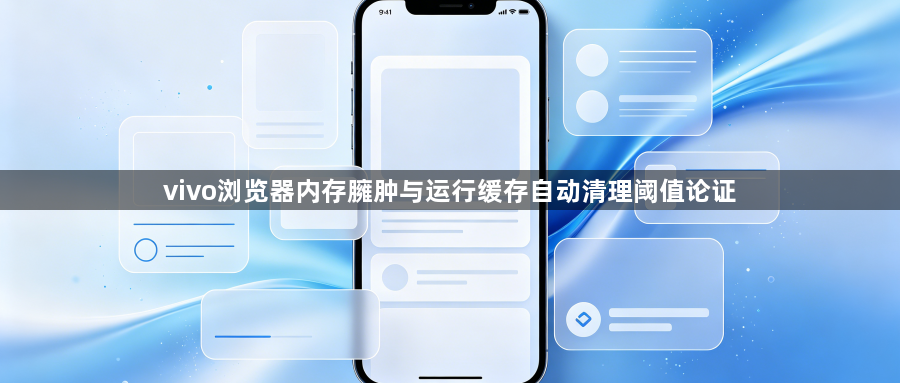vivo浏览器内存臃肿与运行缓存自动清理阈值论证1