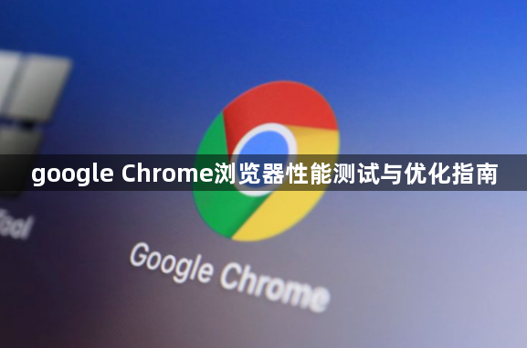 google Chrome浏览器性能测试与优化指南1