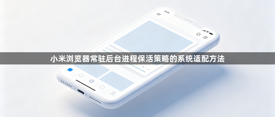 小米浏览器常驻后台进程保活策略的系统适配方法1
